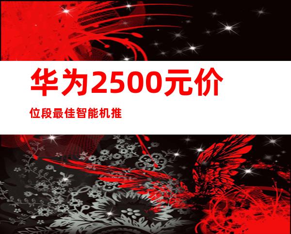 华为2500元价位段最佳智能机推荐